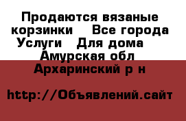 Продаются вязаные корзинки  - Все города Услуги » Для дома   . Амурская обл.,Архаринский р-н